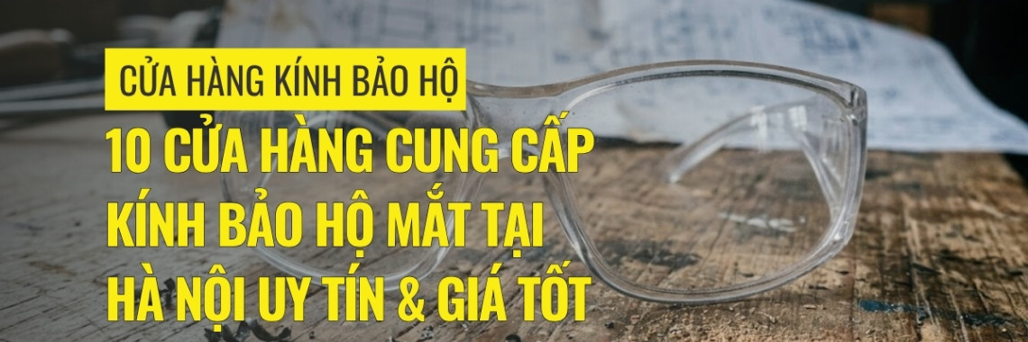 10 cửa hàng cung cấp kính bảo hộ mắt tại Hà Nội uy tín & giá tốt