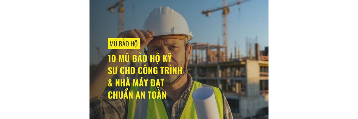 10 mũ bảo hộ kỹ sư cho công trình & nhà máy đạt chuẩn an toàn