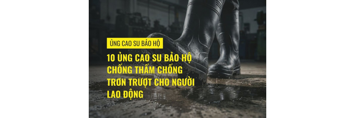 10 ủng cao su bảo hộ chống thấm chống trơn trượt cho người lao động