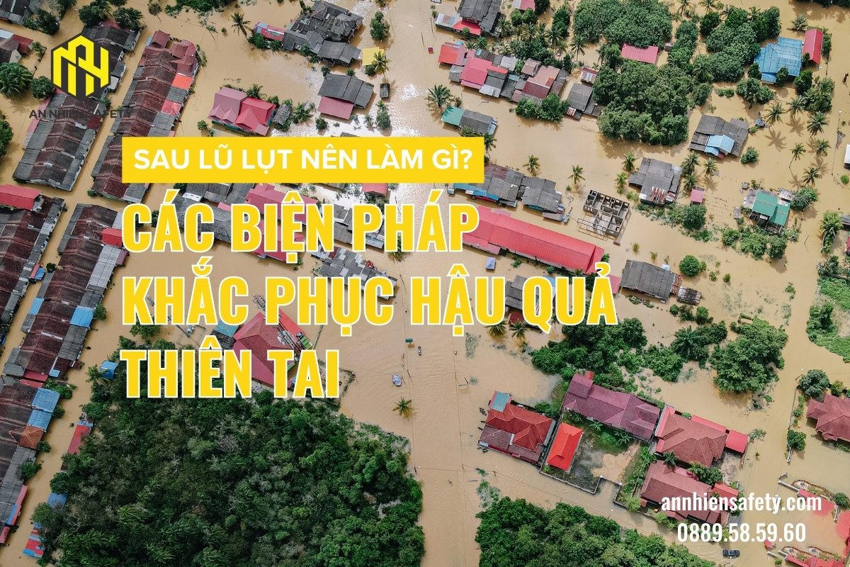 Sau lũ lụt nên làm gì các biện pháp khắc phục hậu quả thiên tai
